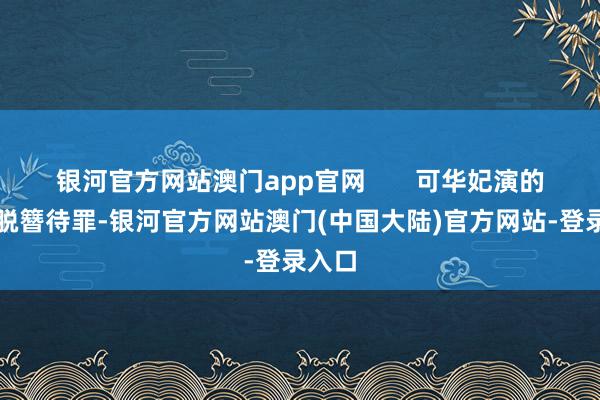 银河官方网站澳门app官网       可华妃演的一出脱簪待罪-银河官方网站澳门(中国大陆)官方网站-登录入口